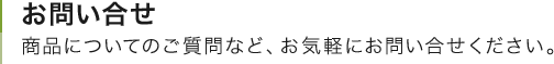 お問い合せ 商品についてのご質問など、お気軽にお問い合せください。