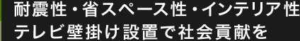 耐震性・省スペース性・インテリア性 テレビ壁掛け設置で社会貢献を